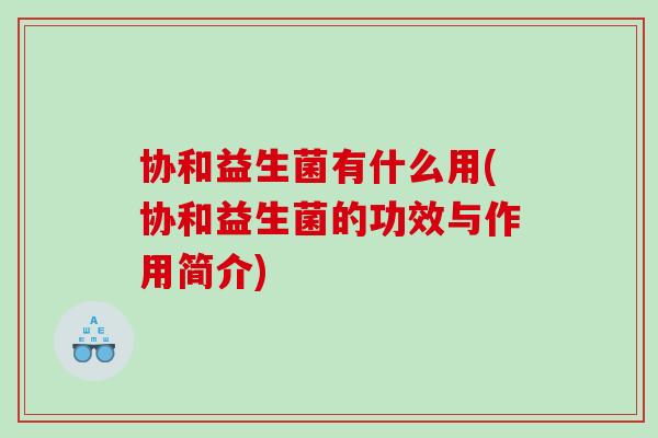 协和益生菌有什么用(协和益生菌的功效与作用简介)