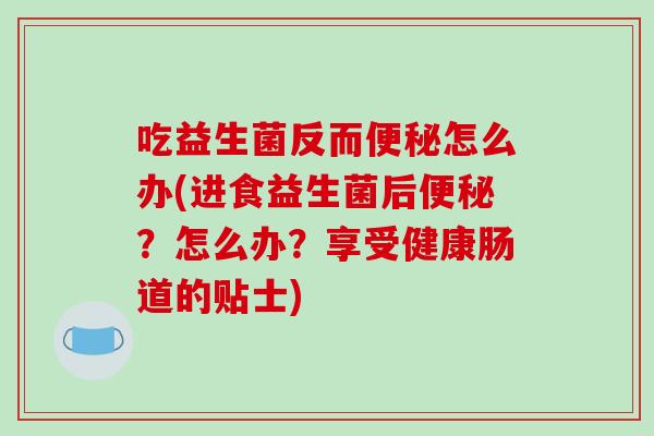 吃益生菌反而便秘怎么办(进食益生菌后便秘？怎么办？享受健康肠道的贴士)
