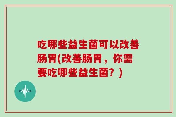 吃哪些益生菌可以改善肠胃(改善肠胃，你需要吃哪些益生菌？)