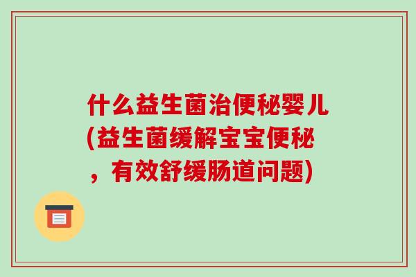 什么益生菌治便秘婴儿(益生菌缓解宝宝便秘，有效舒缓肠道问题)