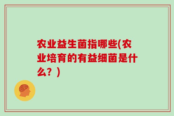 农业益生菌指哪些(农业培育的有益细菌是什么？)