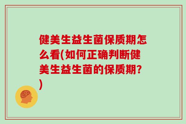 健美生益生菌保质期怎么看(如何正确判断健美生益生菌的保质期？)
