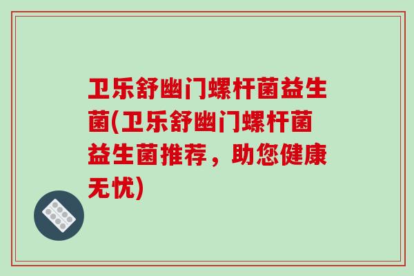 卫乐舒幽门螺杆菌益生菌(卫乐舒幽门螺杆菌益生菌推荐，助您健康无忧)