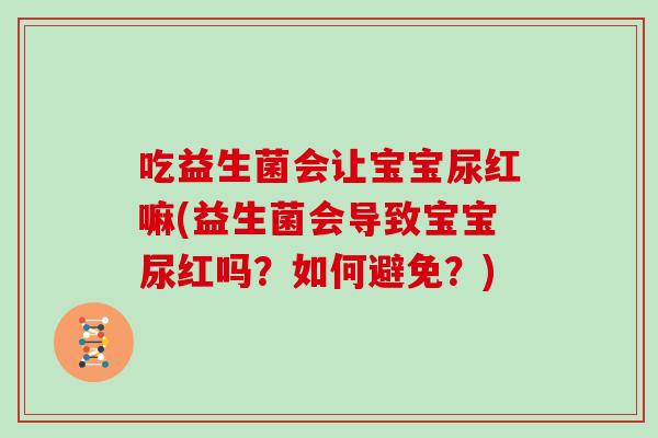 吃益生菌会让宝宝尿红嘛(益生菌会导致宝宝尿红吗？如何避免？)