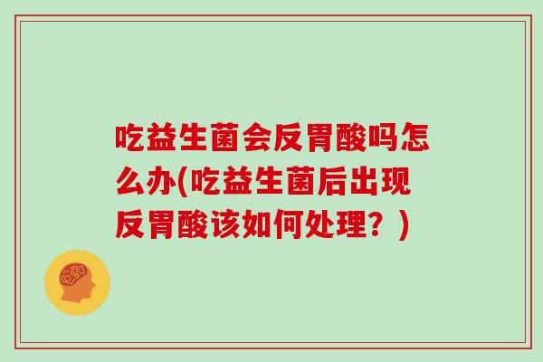 吃益生菌会反胃酸吗怎么办(吃益生菌后出现反胃酸该如何处理？)