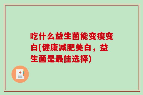 吃什么益生菌能变瘦变白(健康美白,益生菌是佳选择) 吃什么益生菌能变瘦变白(健康美白,益生菌是佳选择)