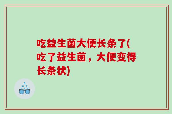 吃益生菌大便长条了(吃了益生菌，大便变得长条状)