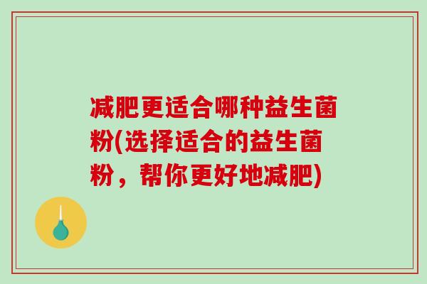 减肥更适合哪种益生菌粉(选择适合的益生菌粉，帮你更好地减肥)