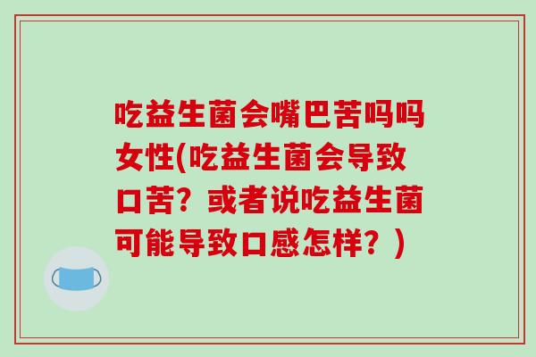 吃益生菌会嘴巴苦吗吗女性(吃益生菌会导致口苦?或者说吃益生菌可能导致口感怎样?) 吃益生菌会嘴巴苦吗吗女性(吃益生菌会导致口苦?或者说吃益生菌可能导致口感怎样?)