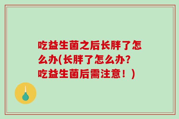 吃益生菌之后长胖了怎么办(长胖了怎么办？吃益生菌后需注意！)