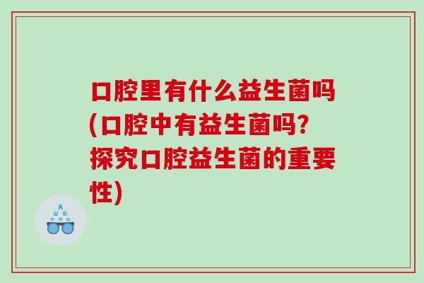 口腔里有什么益生菌吗(口腔中有益生菌吗？探究口腔益生菌的重要性)