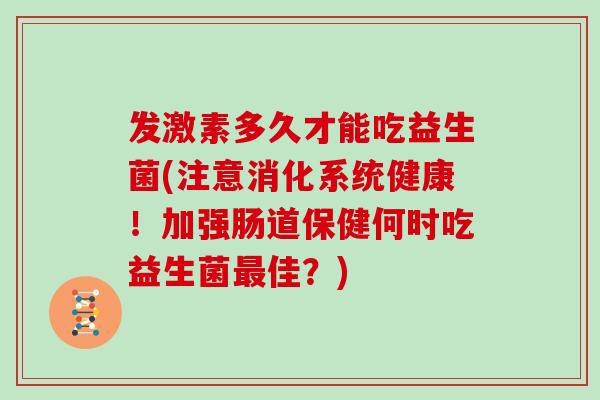 发激素多久才能吃益生菌(注意消化系统健康！加强肠道保健何时吃益生菌最佳？)