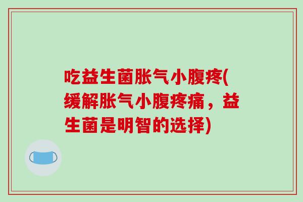 吃益生菌胀气小腹疼(缓解胀气小腹疼痛，益生菌是明智的选择)