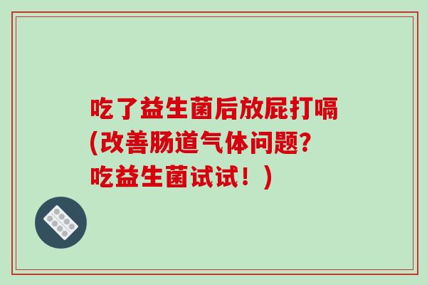 吃了益生菌后放屁打嗝(改善肠道气体问题?吃益生菌试试!) 吃了益生菌后放屁打嗝(改善肠道气体问题?吃益生菌试试!)