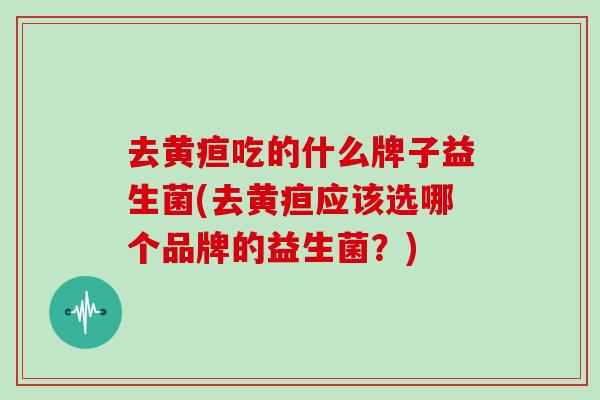 去黄疸吃的什么牌子益生菌(去黄疸应该选哪个品牌的益生菌?) 去黄疸吃的什么牌子益生菌(去黄疸应该选哪个品牌的益生菌?)