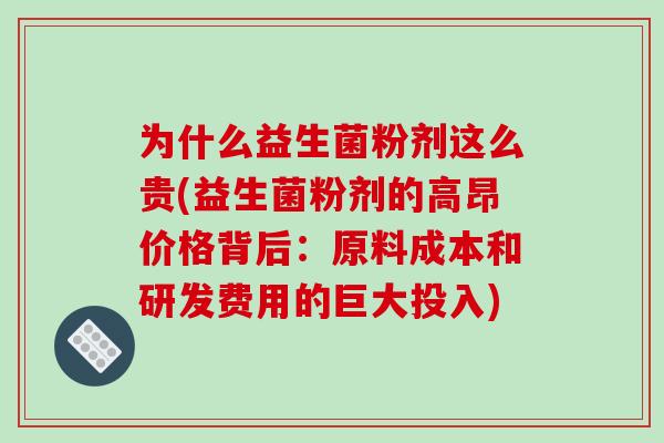 为什么益生菌粉剂这么贵(益生菌粉剂的高昂价格背后：原料成本和研发费用的巨大投入)