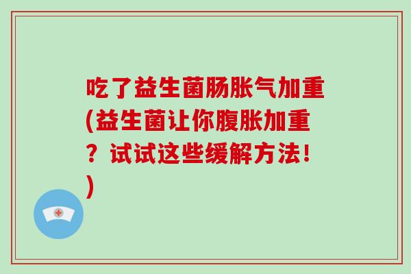 吃了益生菌肠胀气加重(益生菌让你腹胀加重？试试这些缓解方法！)