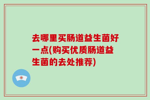 去哪里买肠道益生菌好一点(购买优质肠道益生菌的去处推荐)