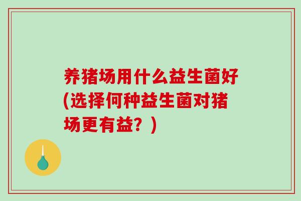 养猪场用什么益生菌好(选择何种益生菌对猪场更有益？)