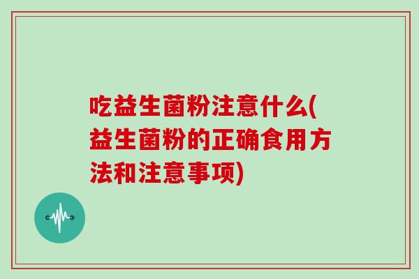 吃益生菌粉注意什么(益生菌粉的正确食用方法和注意事项)