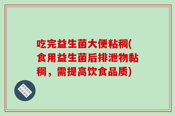 吃完益生菌大便粘稠(食用益生菌后排泄物黏稠，需提高饮食品质)