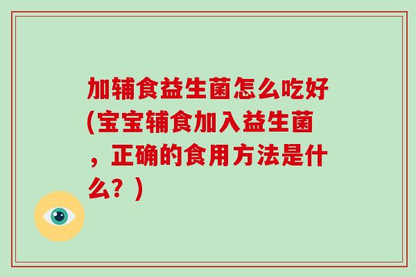 加辅食益生菌怎么吃好(宝宝辅食加入益生菌，正确的食用方法是什么？)