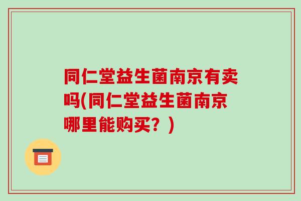 同仁堂益生菌南京有卖吗(同仁堂益生菌南京哪里能购买？)
