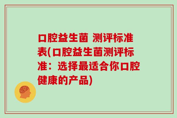 口腔益生菌 测评标准表(口腔益生菌测评标准：选择最适合你口腔健康的产品)