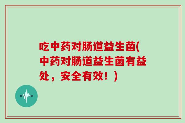 吃中药对肠道益生菌(中药对肠道益生菌有益处，安全有效！)