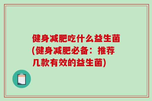 健身减肥吃什么益生菌(健身减肥必备：推荐几款有效的益生菌)