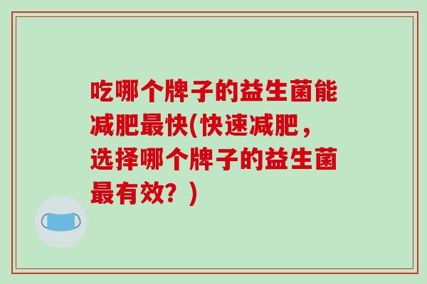 吃哪个牌子的益生菌能减肥最快(快速减肥，选择哪个牌子的益生菌最有效？)