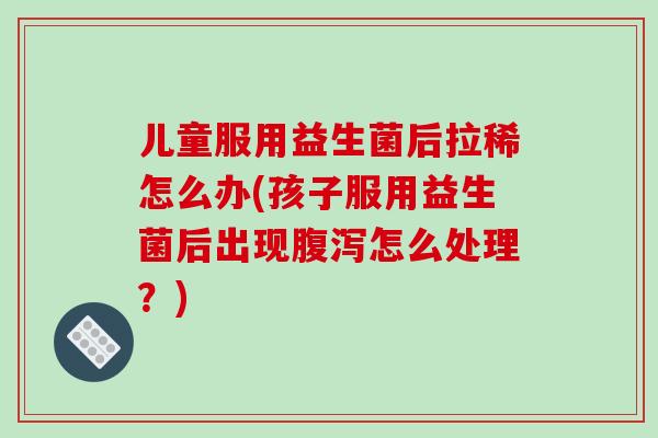 儿童服用益生菌后拉稀怎么办(孩子服用益生菌后出现腹泻怎么处理？)