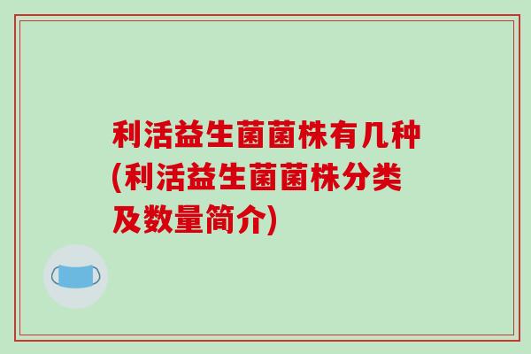 利活益生菌菌株有几种(利活益生菌菌株分类及数量简介)