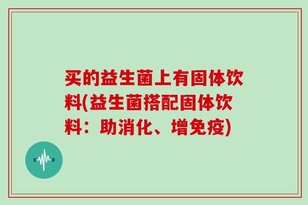 买的益生菌上有固体饮料(益生菌搭配固体饮料：助消化、增免疫)