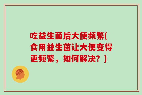 吃益生菌后大便频繁(食用益生菌让大便变得更频繁，如何解决？)