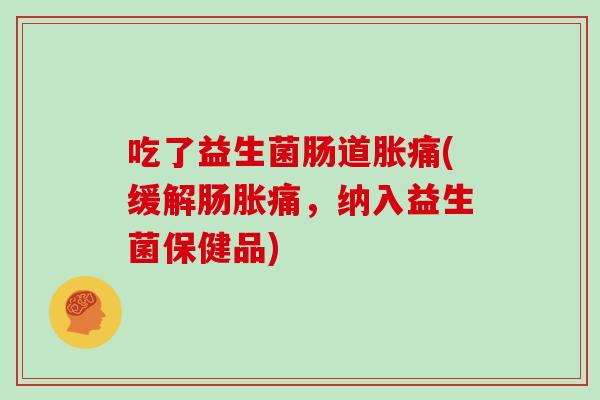 吃了益生菌肠道胀痛(缓解肠胀痛，纳入益生菌保健品)