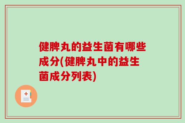 健脾丸的益生菌有哪些成分(健脾丸中的益生菌成分列表) 健脾丸的益生菌有哪些成分(健脾丸中的益生菌成分列表)