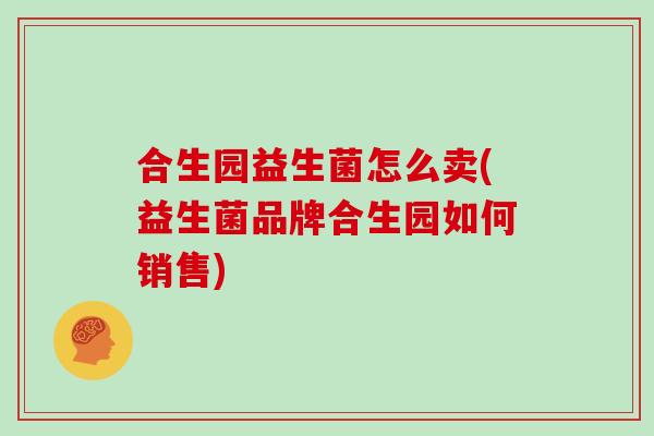 合生园益生菌怎么卖(益生菌品牌合生园如何销售)