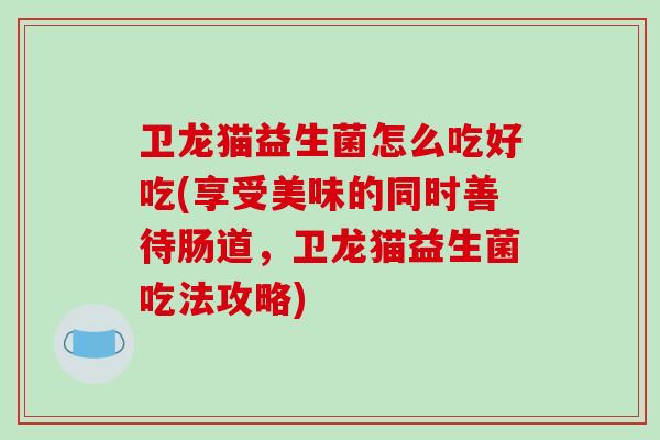 卫龙猫益生菌怎么吃好吃(享受美味的同时善待肠道，卫龙猫益生菌吃法攻略)