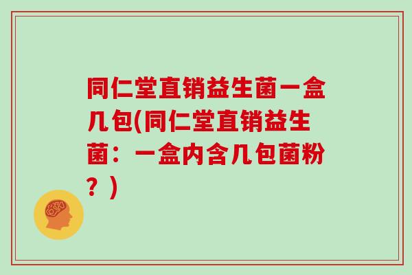 同仁堂直销益生菌一盒几包(同仁堂直销益生菌：一盒内含几包菌粉？)