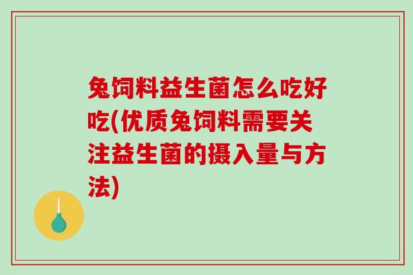 兔饲料益生菌怎么吃好吃(优质兔饲料需要关注益生菌的摄入量与方法)