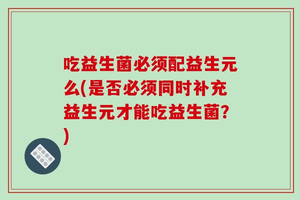 吃益生菌必须配益生元么(是否必须同时补充益生元才能吃益生菌？)