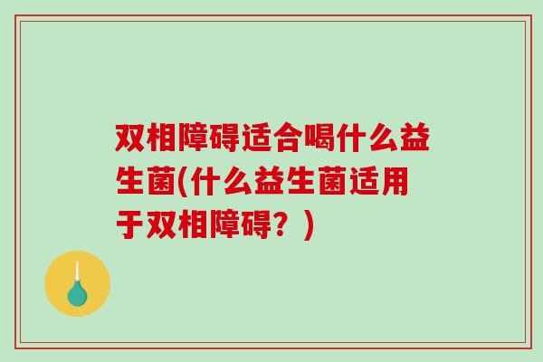 双相障碍适合喝什么益生菌(什么益生菌适用于双相障碍？)