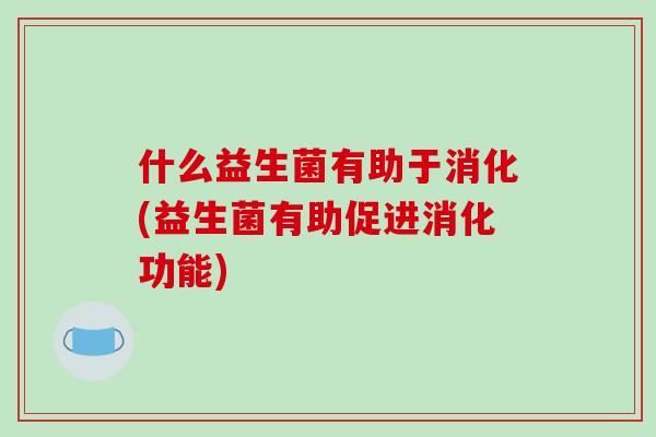 什么益生菌有助于消化(益生菌有助促进消化功能)