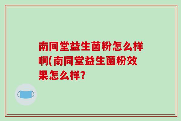 南同堂益生菌粉怎么样啊(南同堂益生菌粉效果怎么样? 南同堂益生菌粉怎么样啊(南同堂益生菌粉效果怎么样?