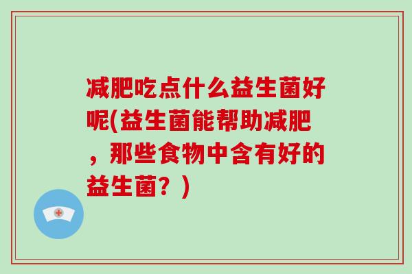 吃点什么益生菌好呢(益生菌能帮助,那些食物中含有好的益生菌?) 吃点什么益生菌好呢(益生菌能帮助,那些食物中含有好的益生菌?)