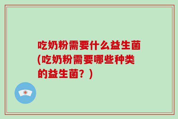 吃奶粉需要什么益生菌(吃奶粉需要哪些种类的益生菌?) 吃奶粉需要什么益生菌(吃奶粉需要哪些种类的益生菌?)
