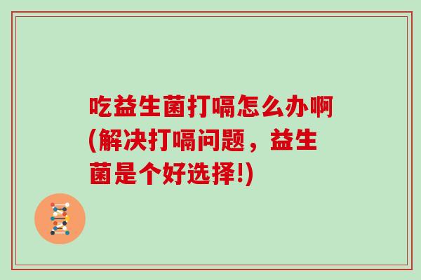 吃益生菌打嗝怎么办啊(解决打嗝问题，益生菌是个好选择!)