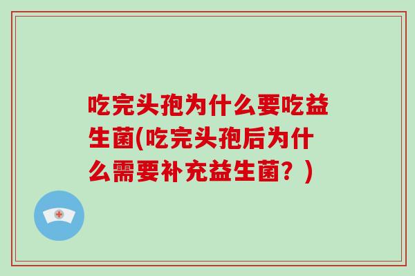 吃完头孢为什么要吃益生菌(吃完头孢后为什么需要补充益生菌？)