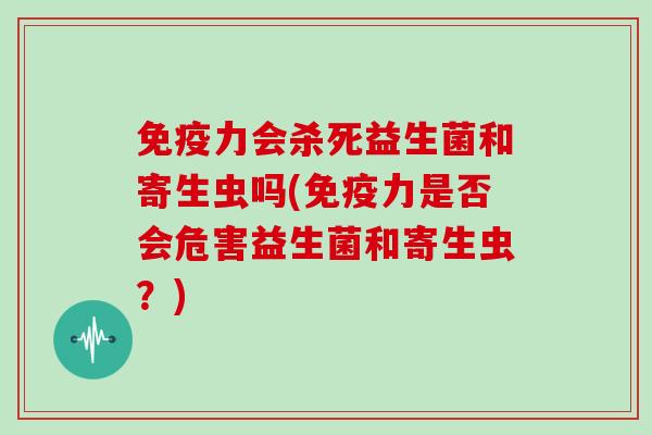力会杀死益生菌和寄生虫吗(力是否会危害益生菌和寄生虫?) 力会杀死益生菌和寄生虫吗(力是否会危害益生菌和寄生虫?)